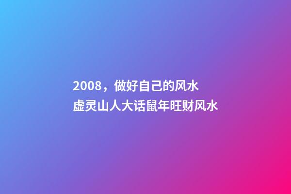 2008，做好自己的风水 虚灵山人大话鼠年旺财风水